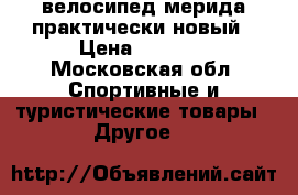 велосипед мерида практически новый › Цена ­ 3 900 - Московская обл. Спортивные и туристические товары » Другое   